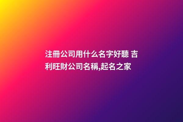 注冊公司用什么名字好聽 吉利旺財公司名稱,起名之家